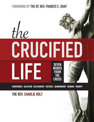 The Crucified Life: Seven Words from the Cross, Large Print Edition - Holt, Charlie, and Mooney, Ginny (Editor), and Gray, Francis C (Foreword by)