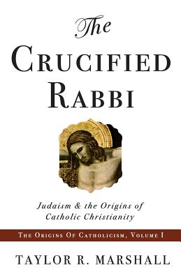 The Crucified Rabbi: Judaism and the Origins of Catholic Christianity - Marshall, Taylor