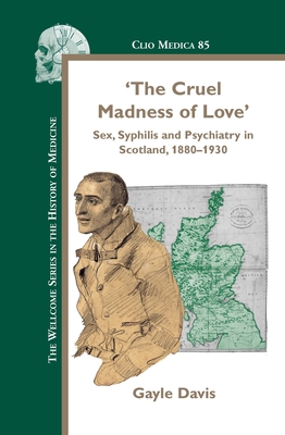 'The Cruel Madness of Love': Sex, Syphilis and Psychiatry in Scotland, 1880-1930 - Davis, Gayle