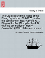 The Cruise Round the World of the Flying Squadron; 1869-1870, Under the Command of Rear-Admiral G. T. Phipps Hornby