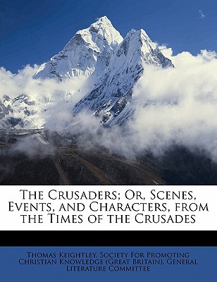 The Crusaders; Or, Scenes, Events, and Characters, from the Times of the Crusades - Keightley, Thomas, and Society for Promoting Christian Knowledg (Creator)