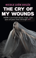 The Cry of My Wounds: How I Survived Abuse, Rape and Pain of Past Lives Through Art