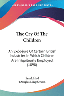 The Cry Of The Children: An Exposure Of Certain British Industries In Which Children Are Iniquitously Employed (1898)