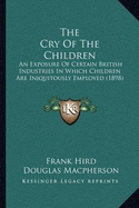 The Cry Of The Children: An Exposure Of Certain British Industries In Which Children Are Iniquitously Employed (1898)