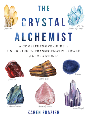 The Crystal Alchemist: A Comprehensive Guide to Unlocking the Transformative Power of Gems and Stones - Frazier, Karen