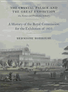 The Crystal Palace and the Great Exhibition: Science, Art and Productive Industry: The History of the Royal Commission for the Exhibition of 1851