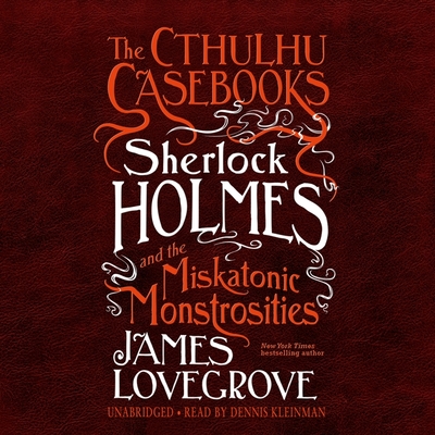 The Cthulhu Casebooks: Sherlock Holmes and the Miskatonic Monstrosities - Lovegrove, James, and Kleinman, Dennis (Read by)