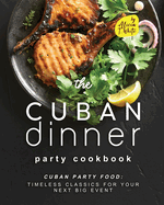 The Cuban Dinner Party Cookbook: Cuban Party Food: Timeless Classics for Your Next Big Event
