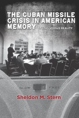 The Cuban Missile Crisis in American Memory: Myths Versus Reality - Stern, Sheldon M