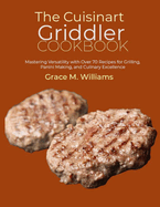 The Cuisinart Griddler Cookbook: Mastering Versatility with Over 70 Recipes for Grilling, Panini Making, and Culinary Excellence