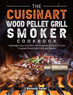 The Cuisinart Wood Pellet Grill and Smoker Cookbook: Amazingly Easy-to-Follow and Foolproof Recipes for Your Cuisinart Wood Pellet Grill and Smoker - Fuller, Richard