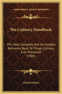 The Culinary Handbook: The Most Complete And Serviceable Reference Book To Things Culinary Ever Published (1904)