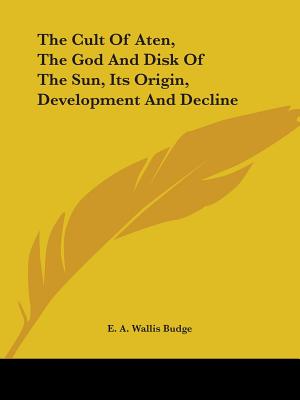 The Cult Of Aten, The God And Disk Of The Sun, Its Origin, Development And Decline - Budge, E a Wallis