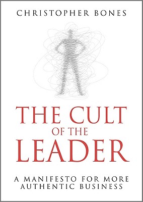 The Cult of the Leader: A Manifesto for More Authentic Business - Bones, Christopher