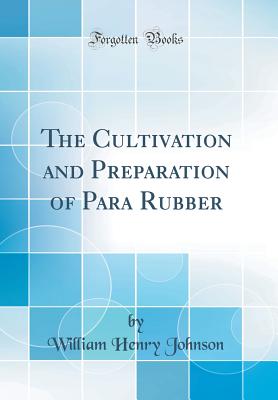 The Cultivation and Preparation of Para Rubber (Classic Reprint) - Johnson, William Henry