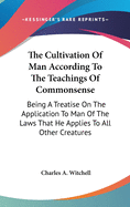 The Cultivation of Man According to the Teachings of Commonsense: Being a Treatise on the Application to Man of the Laws That He Applies to All Other Creatures