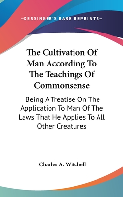 The Cultivation of Man According to the Teachings of Commonsense: Being a Treatise on the Application to Man of the Laws That He Applies to All Other Creatures - Witchell, Charles A