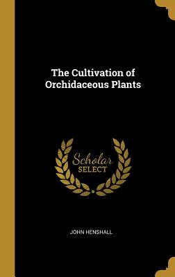 The Cultivation of Orchidaceous Plants - Henshall, John