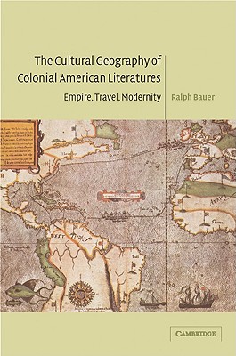 The Cultural Geography of Colonial American Literatures: Empire, Travel, Modernity - Bauer, Ralph