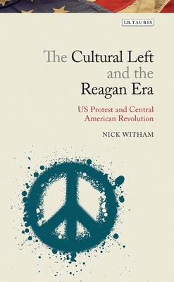 The Cultural Left and the Reagan Era: U.S. Protest and Central American Revolution - Witham, Nick
