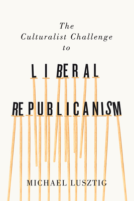 The Culturalist Challenge to Liberal Republicanism: Volume 72 - Lusztig, Michael