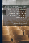 The Culture Demanded by Modern Life. a Series of Addresses and Arguments on the Claims of Scientific Education