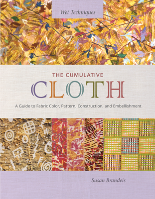 The Cumulative Cloth, Wet Techniques: A Guide to Fabric Color, Pattern, Construction, and Embellishment - Brandeis, Susan