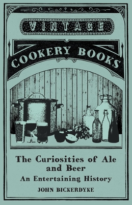 The Curiosities of Ale and Beer - An Entertaining History - Bickerdyke, John