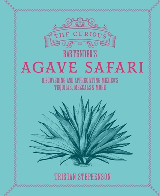 The Curious Bartender's Agave Safari: Discovering and Appreciating Mexico's Tequilas, Mezcals & More - Stephenson, Tristan