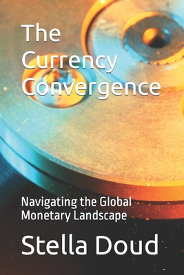 The Currency Convergence: Navigating the Global Monetary Landscape - Doud, Stella M