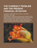 The Currency Problem and the Present Financial Situation: A Series of Addresses Delivered at Columbia University, 1907-1908 (Classic Reprint)