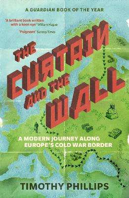 The Curtain and the Wall: A Modern Journey Along Europe's Cold War Border - Phillips, Timothy