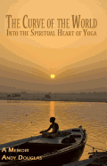 The Curve of the World: Into the Spiritual Heart of Yoga, a Memoir