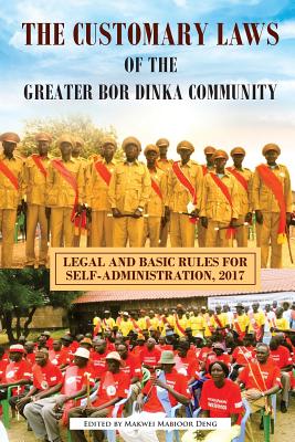 The Customary Laws of the Greater Bor Dinka Community: Legal and Basic Rules for Self-Administration, 2017 - Deng, Makwei Mabioor