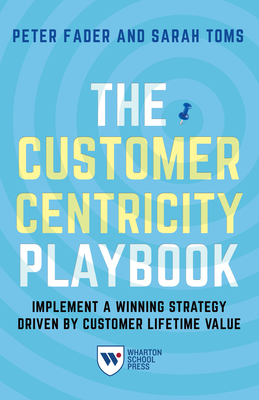 The Customer Centricity Playbook: Implement a Winning Strategy Driven by Customer Lifetime Value - Fader, Peter, and Toms, Sarah E