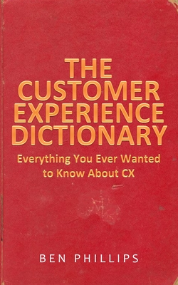 The Customer Experience Dictionary: Everything You Ever Wanted To Know About CX - Phillips, Ben