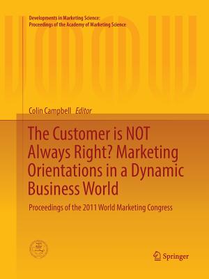 The Customer Is Not Always Right? Marketing Orientations in a Dynamic Business World: Proceedings of the 2011 World Marketing Congress - Campbell, Colin L (Editor)