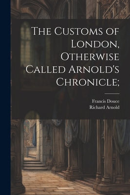 The Customs of London, Otherwise Called Arnold's Chronicle; - Arnold, Richard D 1521? (Creator), and Douce, Francis 1757-1834