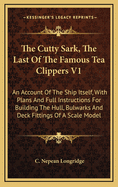The Cutty Sark, the Last of the Famous Tea Clippers V1: An Account of the Ship Itself, with Plans and Full Instructions for Building the Hull, Bulwarks and Deck Fittings of a Scale Model