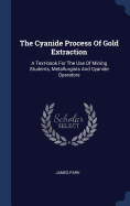 The Cyanide Process of Gold Extraction: A Text-Book for the Use of Mining Students, Metallurgists and Cyanide Operators