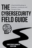 The Cybersecurity Field guide: A Real-World Roadmap to Breaking In, Leveling Up, and Thriving in Cyber
