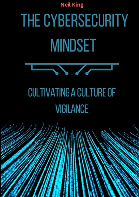 The Cybersecurity Mindset: Cultivating a Culture of Vigilance - King, Neil
