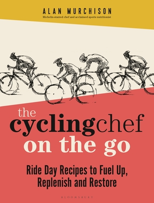 The Cycling Chef On the Go: Ride Day Recipes to Fuel Up, Replenish and Restore - Murchison, Alan