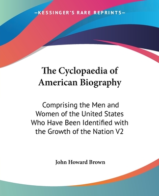 The Cyclopaedia of American Biography: Comprising the Men and Women of the United States Who Have Been Identified with the Growth of the Nation V2 - Brown, John Howard (Editor)