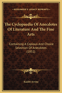 The Cyclopaedia Of Anecdotes Of Literature And The Fine Arts: Containing A Copious And Choice Selection Of Anecdotes (1851)