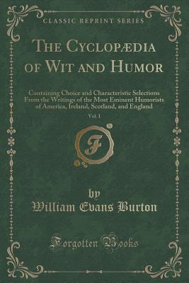 The Cyclopaedia of Wit and Humor, Vol. 1: Containing Choice and Characteristic Selections From the Writings of the Most Eminent Humorists of America, Ireland, Scotland, and England (Classic Reprint) - Burton, William Evans