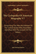 The Cyclopedia of American Biography V7: Comprising the Men and Women of the United States Who Have Been Identified with the Growth of the Nation