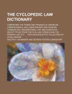 The Cyclopedic Law Dictionary: Comprising the Terms and Phrases of American Jurisprudence, Including Ancient and Modern Common Law, International Law, and Numerous Select Titles from the Civil Law, the French and the Spanish Law, Etc (Classic Reprint)