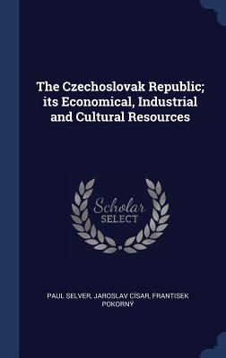 The Czechoslovak Republic; its Economical, Industrial and Cultural Resources - Selver, Paul, and Csar, Jaroslav, and Pokorn, Frantisek