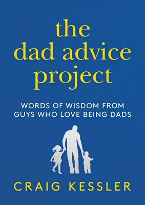The Dad Advice Project: Words of Wisdom from Guys Who Love Being Dads - Kessler, Craig